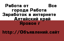 Работа от (  18) ! - Все города Работа » Заработок в интернете   . Алтайский край,Яровое г.